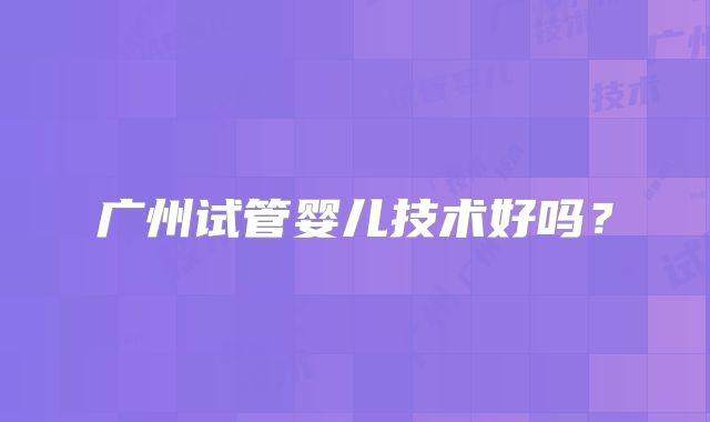 广州试管婴儿技术好吗？