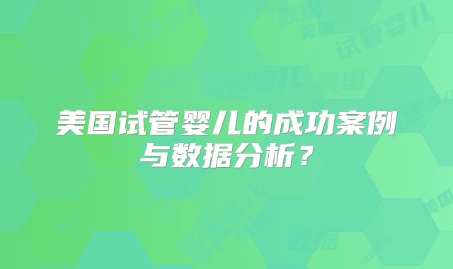 美国试管婴儿的成功案例与数据分析？