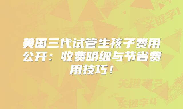 美国三代试管生孩子费用公开：收费明细与节省费用技巧！