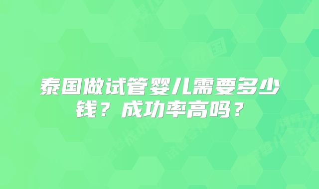 泰国做试管婴儿需要多少钱？成功率高吗？