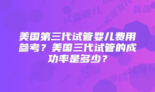 美国第三代试管婴儿费用参考？美国三代试管的成功率是多少？