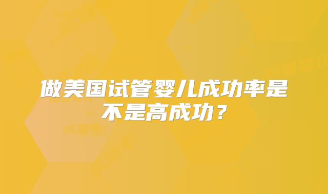 做美国试管婴儿成功率是不是高成功？