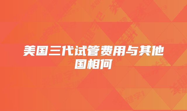 美国三代试管费用与其他国相何