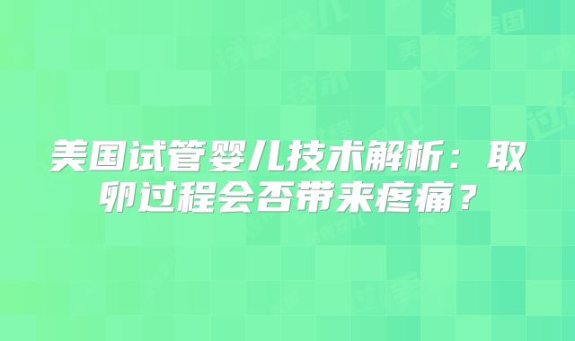 美国试管婴儿技术解析：取卵过程会否带来疼痛？