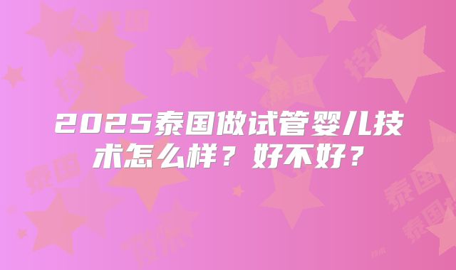 2025泰国做试管婴儿技术怎么样？好不好？