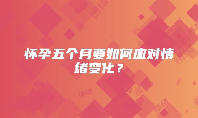怀孕五个月要如何应对情绪变化?