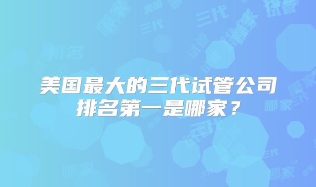 美国最大的三代试管公司排名第一是哪家?
