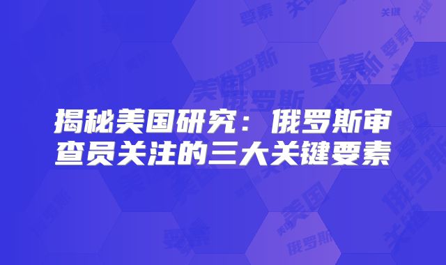 揭秘美国研究：俄罗斯审查员关注的三大关键要素