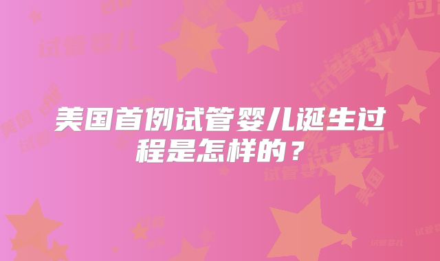 美国首例试管婴儿诞生过程是怎样的？