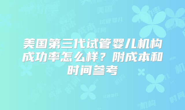 美国第三代试管婴儿机构成功率怎么样？附成本和时间参考