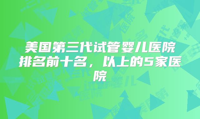 美国第三代试管婴儿医院排名前十名，以上的5家医院
