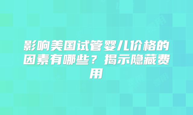 影响美国试管婴儿价格的因素有哪些?揭示隐藏费用
