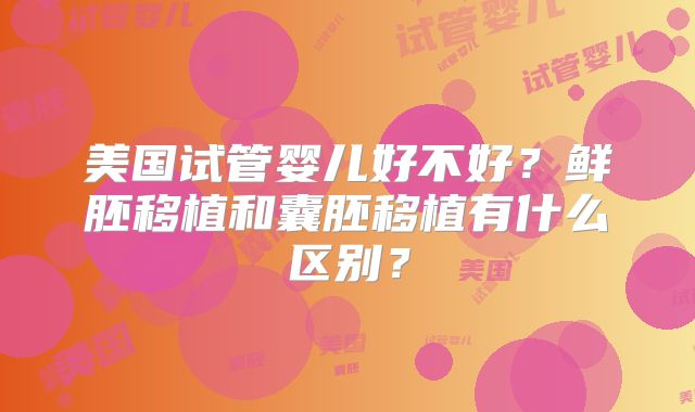 美国试管婴儿好不好？鲜胚移植和囊胚移植有什么区别？