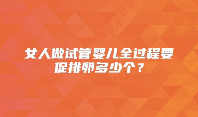 女人做试管婴儿全过程要促排卵多少个?