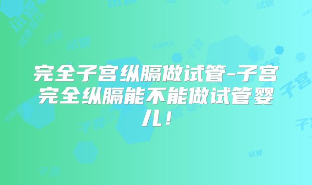 完全子宫纵膈做试管-子宫完全纵膈能不能做试管婴儿！