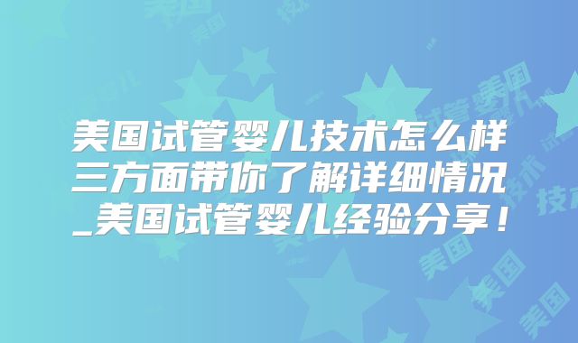 美国试管婴儿技术怎么样三方面带你了解详细情况_美国试管婴儿经验分享！