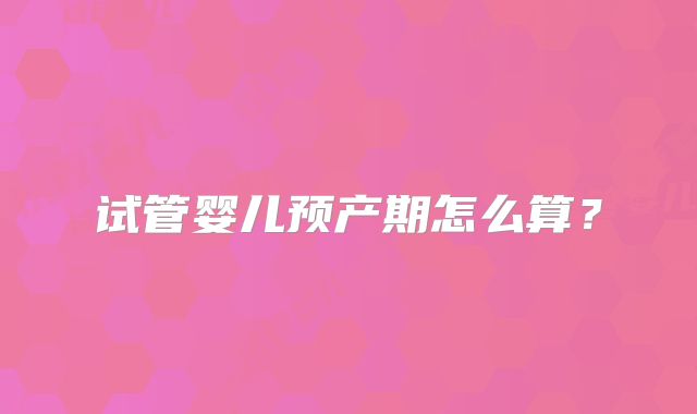 试管婴儿预产期怎么算？