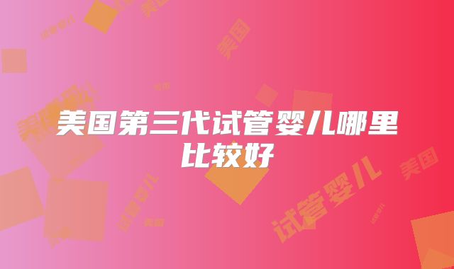 美国第三代试管婴儿哪里比较好