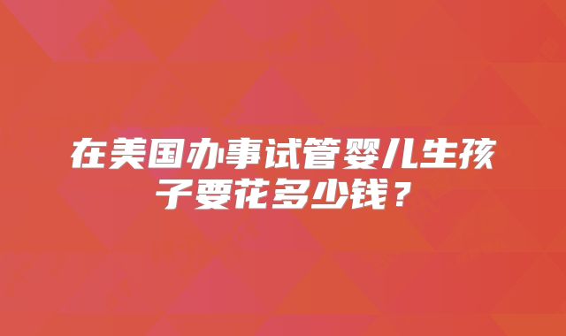 在美国办事试管婴儿生孩子要花多少钱？