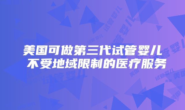 美国可做第三代试管婴儿 不受地域限制的医疗服务