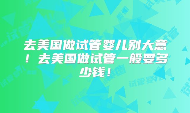 去美国做试管婴儿别大意！去美国做试管一般要多少钱！