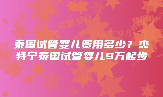 泰国试管婴儿费用多少？杰特宁泰国试管婴儿9万起步