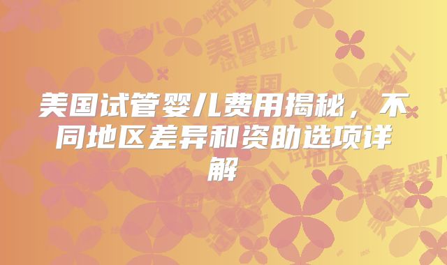 美国试管婴儿费用揭秘，不同地区差异和资助选项详解