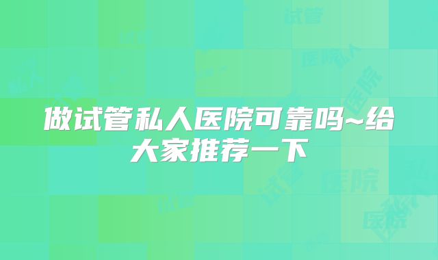 做试管私人医院可靠吗~给大家推荐一下