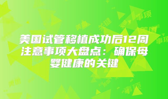 美国试管移植成功后12周注意事项大盘点:确保母婴健康的关键