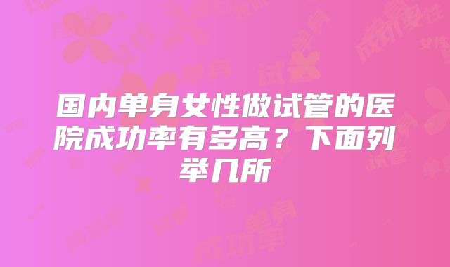 国内单身女性做试管的医院成功率有多高?下面列举几所