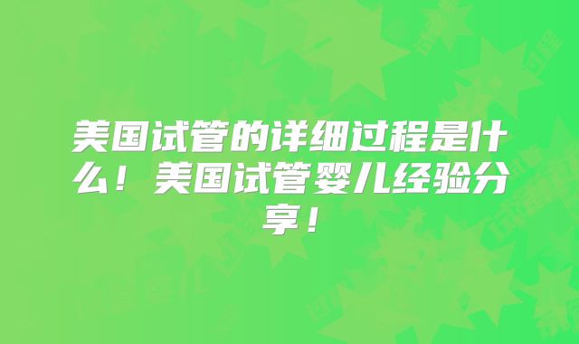 美国试管的详细过程是什么!美国试管婴儿经验分享!