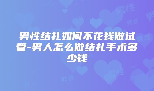 男性结扎如何不花钱做试管-男人怎么做结扎手术多少钱