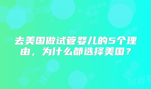 去美国做试管婴儿的5个理由,为什么都选择美国?