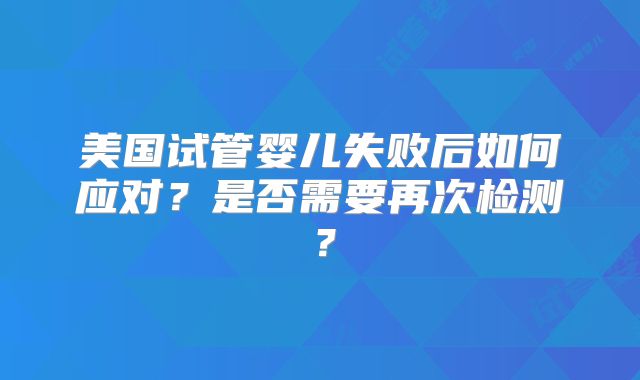美国试管婴儿失败后如何应对?是否需要再次检测?