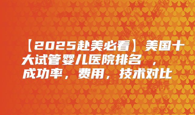 【2025赴美必看】美国十大试管婴儿医院排名 ， 成功率，费用，技术对比