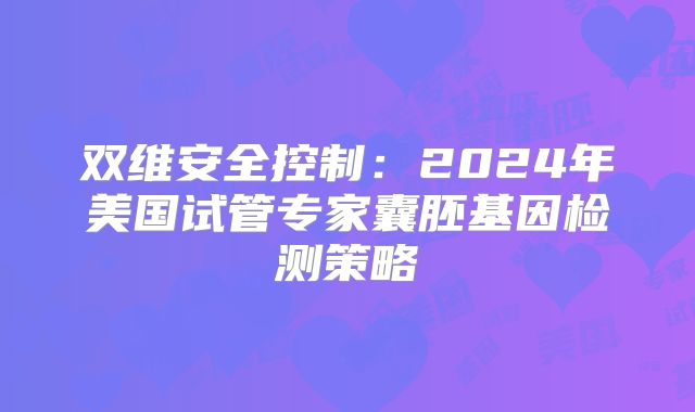 双维安全控制：2024年美国试管专家囊胚基因检测策略