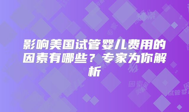 影响美国试管婴儿费用的因素有哪些？专家为你解析