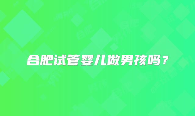 合肥试管婴儿做男孩吗？