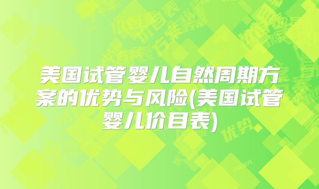 美国试管婴儿自然周期方案的优势与风险(美国试管婴儿价目表)