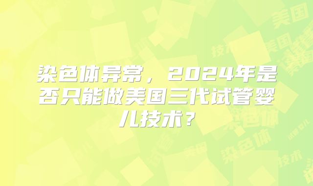 染色体异常，2024年是否只能做美国三代试管婴儿技术？