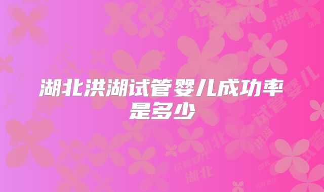 湖北洪湖试管婴儿成功率是多少