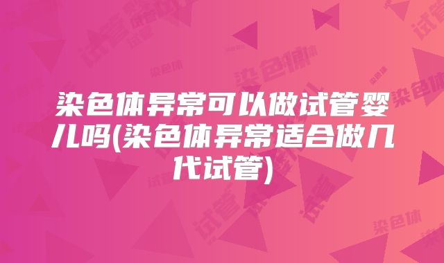 染色体异常可以做试管婴儿吗(染色体异常适合做几代试管)