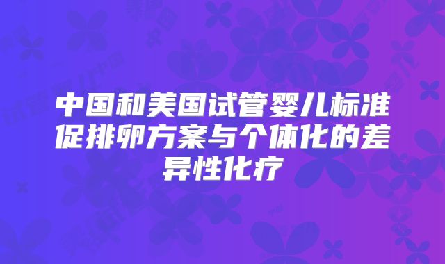 中国和美国试管婴儿标准促排卵方案与个体化的差异性化疗