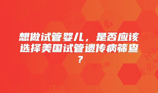 想做试管婴儿,是否应该选择美国试管遗传病筛查?