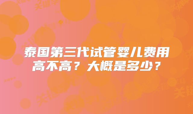 泰国第三代试管婴儿费用高不高？大概是多少？