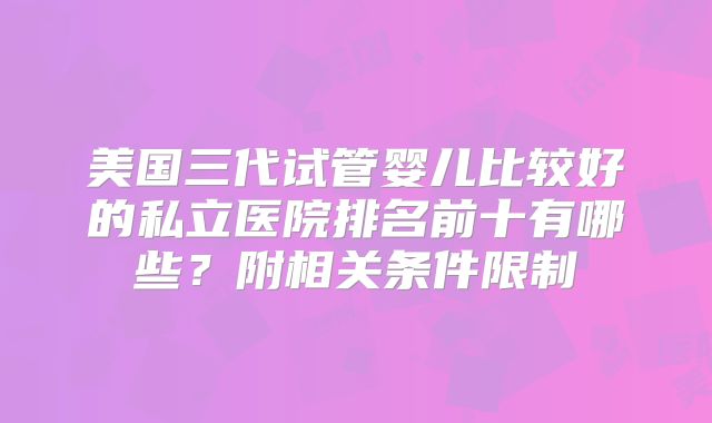 美国三代试管婴儿比较好的私立医院排名前十有哪些？附相关条件限制