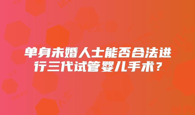 单身未婚人士能否合法进行三代试管婴儿手术？