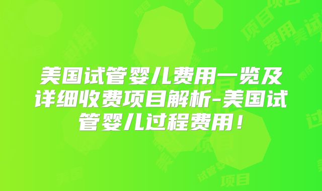 美国试管婴儿费用一览及详细收费项目解析-美国试管婴儿过程费用!