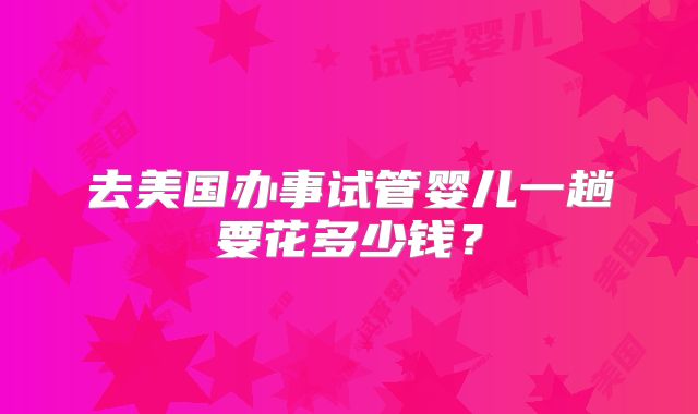 去美国办事试管婴儿一趟要花多少钱？