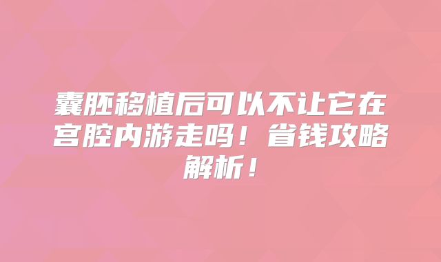 囊胚移植后可以不让它在宫腔内游走吗!省钱攻略解析!